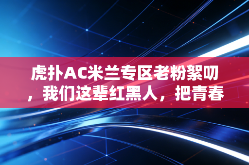 虎扑AC米兰专区老粉絮叨，我们这辈红黑人，把青春揉进了圣西罗的晚风里