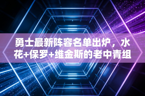 勇士最新阵容名单出炉,水花+保罗+维金斯的老中青组合,还能摸到总决赛地板吗? 勇士最新阵容名单出炉,水花+保罗+维金斯的老中青组合,还能摸到总决赛地板吗?