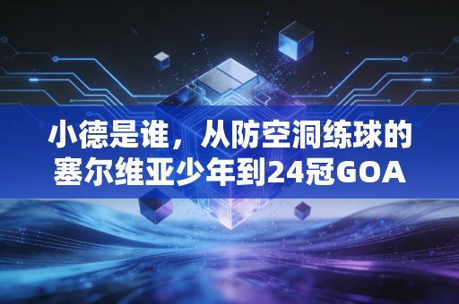 小德是谁，从防空洞练球的塞尔维亚少年到24冠GOAT，他的人生从来不是爽文