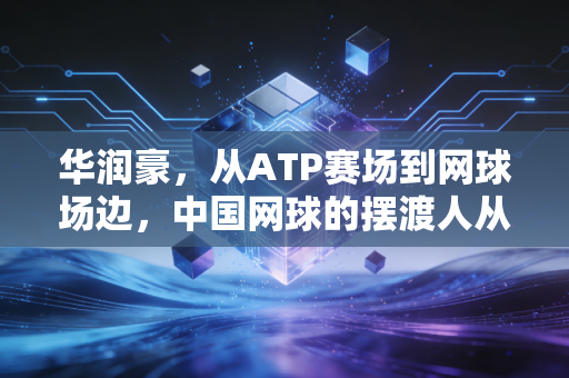 华润豪,从ATP赛场到网球场边,中国网球的摆渡人从来不是孤勇者 华润豪,从ATP赛场到网球场边,中国网球的摆渡人从来不是孤勇者