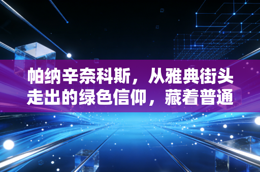 帕纳辛奈科斯,从雅典街头走出的绿色信仰,藏着普通人最朴素的体育热爱 帕纳辛奈科斯,从雅典街头走出的绿色信仰,藏着普通人最朴素的体育热爱