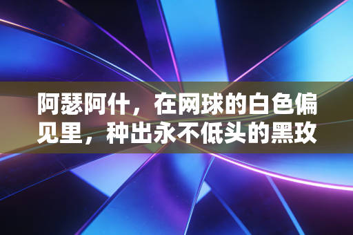阿瑟阿什,在网球的白色偏见里,种出永不低头的黑玫瑰 阿瑟阿什,在网球的白色偏见里,种出永不低头的黑玫瑰