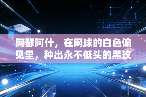 阿瑟阿什,在网球的白色偏见里,种出永不低头的黑玫瑰 阿瑟阿什,在网球的白色偏见里,种出永不低头的黑玫瑰