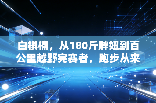 白棋楠,从180斤胖妞到百公里越野完赛者,跑步从来不是精英的游戏 白棋楠,从180斤胖妞到百公里越野完赛者,跑步从来不是精英的游戏