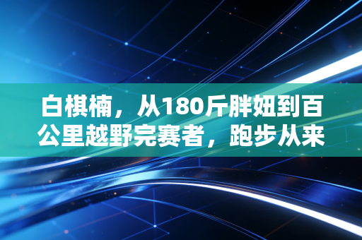 白棋楠，从180斤胖妞到百公里越野完赛者，跑步从来不是精英的游戏