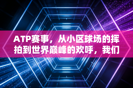 ATP赛事,从小区球场的挥拍到世界巅峰的欢呼,我们为什么总为网球热泪盈眶 ATP赛事,从小区球场的挥拍到世界巅峰的欢呼,我们为什么总为网球热泪盈眶