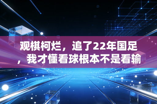 观棋柯烂，追了22年国足，我才懂看球根本不是看输赢