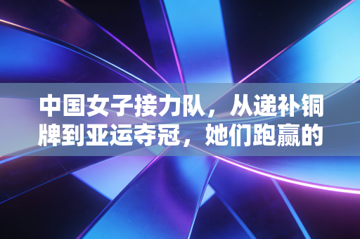 中国女子接力队,从递补铜牌到亚运夺冠,她们跑赢的不只是赛道 中国女子接力队,从递补铜牌到亚运夺冠,她们跑赢的不只是赛道