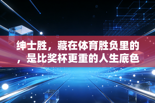 绅士胜,藏在体育胜负里的,是比奖杯更重的人生底色 绅士胜,藏在体育胜负里的,是比奖杯更重的人生底色