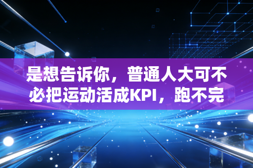 是想告诉你,普通人大可不必把运动活成KPI,跑不完5公里也没什么好丢人的 是想告诉你,普通人大可不必把运动活成KPI,跑不完5公里也没什么好丢人的