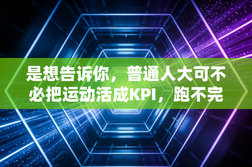是想告诉你，普通人大可不必把运动活成KPI，跑不完5公里也没什么好丢人的