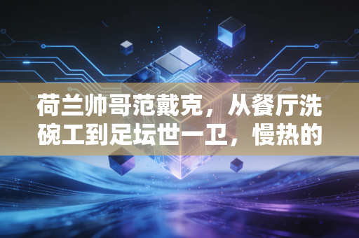 荷兰帅哥范戴克,从餐厅洗碗工到足坛世一卫,慢热的人生照样跑出加速度 荷兰帅哥范戴克,从餐厅洗碗工到足坛世一卫,慢热的人生照样跑出加速度