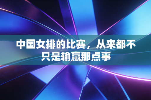 中国女排的比赛,从来都不只是输赢那点事 中国女排的比赛,从来都不只是输赢那点事