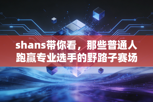 shans带你看,那些普通人跑赢专业选手的野路子赛场,才是大众体育最燃的注脚 shans带你看,那些普通人跑赢专业选手的野路子赛场,才是大众体育最燃的注脚