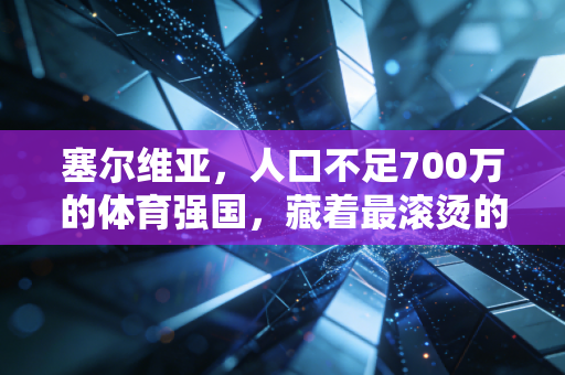 塞尔维亚,人口不足700万的体育强国,藏着最滚烫的普通人运动信仰 塞尔维亚,人口不足700万的体育强国,藏着最滚烫的普通人运动信仰