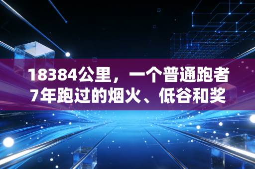 18384公里,一个普通跑者7年跑过的烟火、低谷和奖牌 18384公里,一个普通跑者7年跑过的烟火、低谷和奖牌