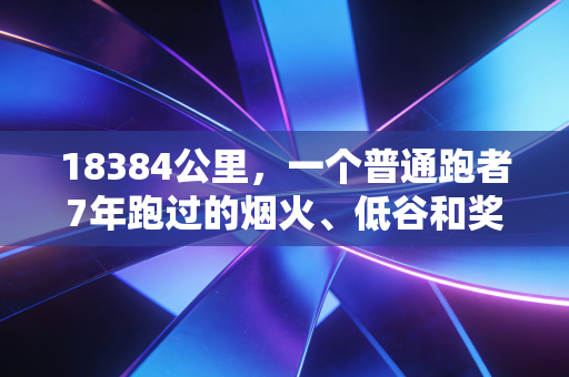 18384公里，一个普通跑者7年跑过的烟火、低谷和奖牌