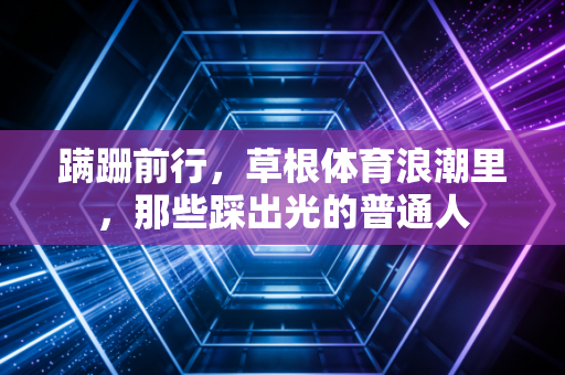 蹒跚前行,草根体育浪潮里,那些踩出光的普通人 蹒跚前行,草根体育浪潮里,那些踩出光的普通人