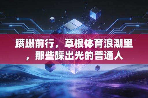 蹒跚前行，草根体育浪潮里，那些踩出光的普通人