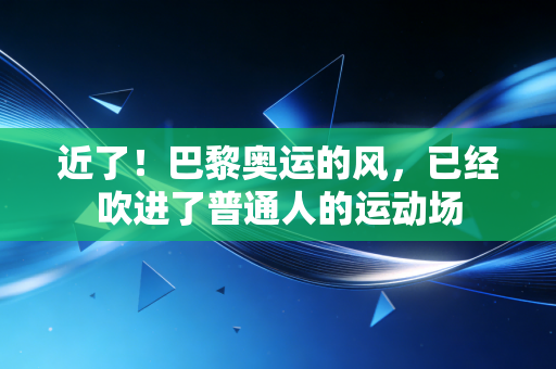 近了!巴黎奥运的风,已经吹进了普通人的运动场 近了!巴黎奥运的风,已经吹进了普通人的运动场