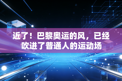 近了!巴黎奥运的风,已经吹进了普通人的运动场 近了!巴黎奥运的风,已经吹进了普通人的运动场