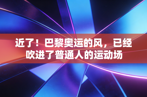 近了！巴黎奥运的风，已经吹进了普通人的运动场