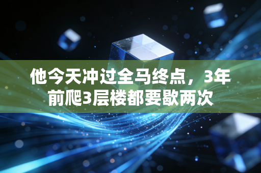 他今天冲过全马终点，3年前爬3层楼都要歇两次