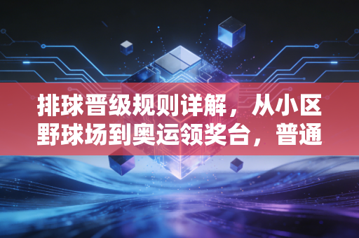 排球晋级规则详解,从小区野球场到奥运领奖台,普通人也能摸透的晋升通关指南 排球晋级规则详解,从小区野球场到奥运领奖台,普通人也能摸透的晋升通关指南