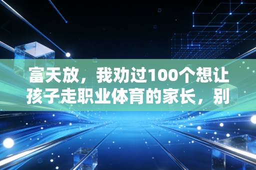 富天放,我劝过100个想让孩子走职业体育的家长,别把体育当成考学的退路 富天放,我劝过100个想让孩子走职业体育的家长,别把体育当成考学的退路