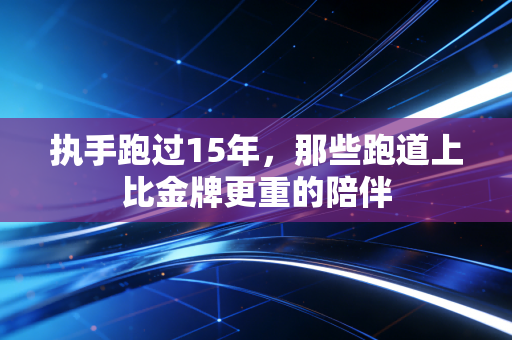 执手跑过15年,那些跑道上比金牌更重的陪伴 执手跑过15年,那些跑道上比金牌更重的陪伴