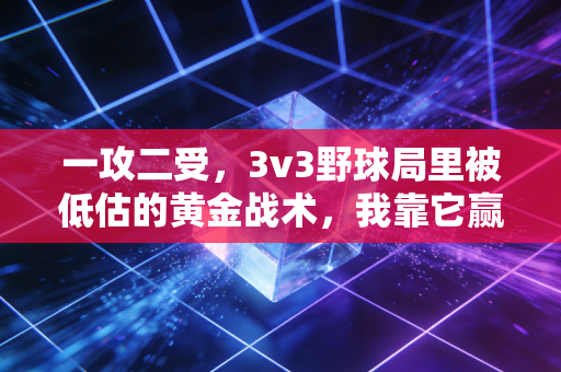 一攻二受,3v3野球局里被低估的黄金战术,我靠它赢了半年的饮料赌注 一攻二受,3v3野球局里被低估的黄金战术,我靠它赢了半年的饮料赌注