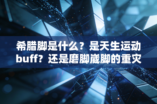 希腊脚是什么？是天生运动buff？还是磨脚崴脚的重灾区？