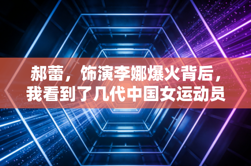 郝蕾,饰演李娜爆火背后,我看到了几代中国女运动员的爽与痛 郝蕾,饰演李娜爆火背后,我看到了几代中国女运动员的爽与痛