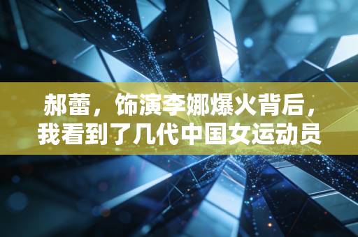 郝蕾，饰演李娜爆火背后，我看到了几代中国女运动员的爽与痛