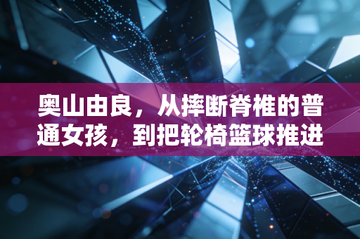 奥山由良，从摔断脊椎的普通女孩，到把轮椅篮球推进大众视野的运动破局者