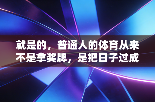就是的,普通人的体育从来不是拿奖牌,是把日子过成自己喜欢的样子 就是的,普通人的体育从来不是拿奖牌,是把日子过成自己喜欢的样子