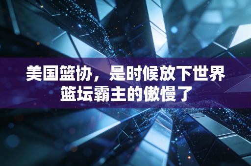美国篮协,是时候放下世界篮坛霸主的傲慢了 美国篮协,是时候放下世界篮坛霸主的傲慢了