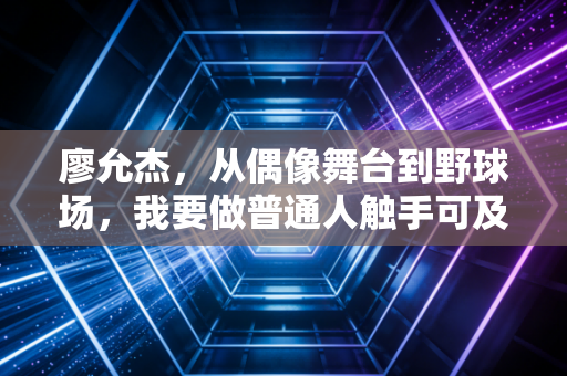 廖允杰，从偶像舞台到野球场，我要做普通人触手可及的体育光