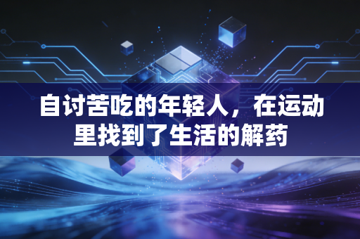 自讨苦吃的年轻人,在运动里找到了生活的解药 自讨苦吃的年轻人,在运动里找到了生活的解药