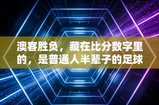 澳客胜负,藏在比分数字里的,是普通人半辈子的足球青春 澳客胜负,藏在比分数字里的,是普通人半辈子的足球青春