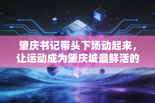 肇庆书记带头下场动起来，让运动成为肇庆城最鲜活的城市底色