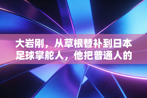 大岩刚,从草根替补到日本足球掌舵人,他把普通人的足球踢到了世界舞台 大岩刚,从草根替补到日本足球掌舵人,他把普通人的足球踢到了世界舞台