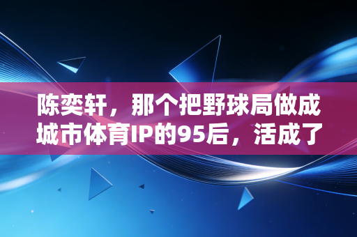 陈奕轩，那个把野球局做成城市体育IP的95后，活成了多少篮球迷的理想型