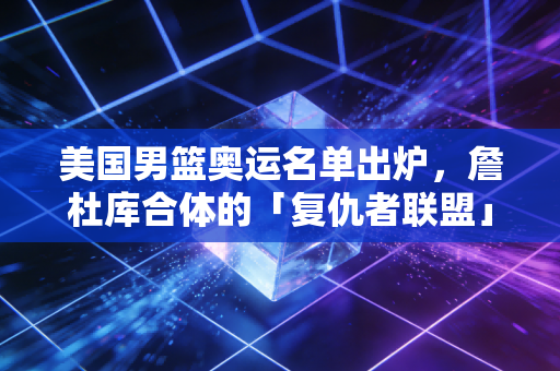 美国男篮奥运名单出炉,詹杜库合体的「复仇者联盟」,背后藏着多少篮球人放不下的执念? 美国男篮奥运名单出炉,詹杜库合体的「复仇者联盟」,背后藏着多少篮球人放不下的执念?