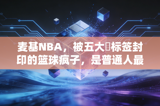详细阅读:麦基NBA,被五大囧标签封印的篮球疯子,是普通人最好的反向安慰剂 麦基NBA,被五大囧标签封印的篮球疯子,是普通人最好的反向安慰剂