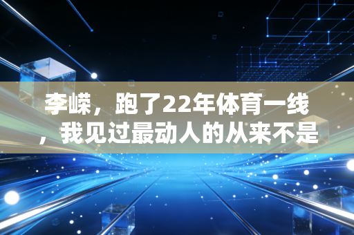 李嵘,跑了22年体育一线,我见过最动人的从来不是金牌 李嵘,跑了22年体育一线,我见过最动人的从来不是金牌
