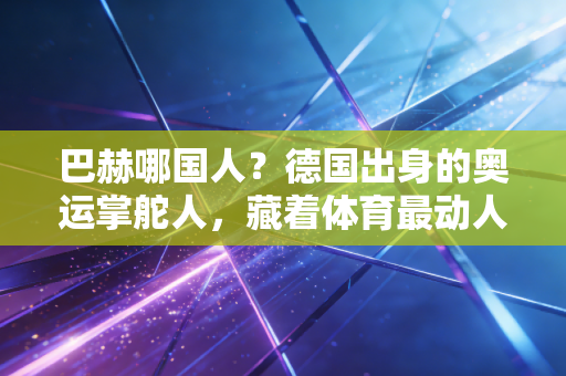 巴赫哪国人?德国出身的奥运掌舵人,藏着体育最动人的平民底色 巴赫哪国人?德国出身的奥运掌舵人,藏着体育最动人的平民底色