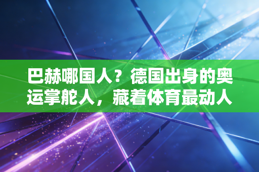 巴赫哪国人？德国出身的奥运掌舵人，藏着体育最动人的平民底色