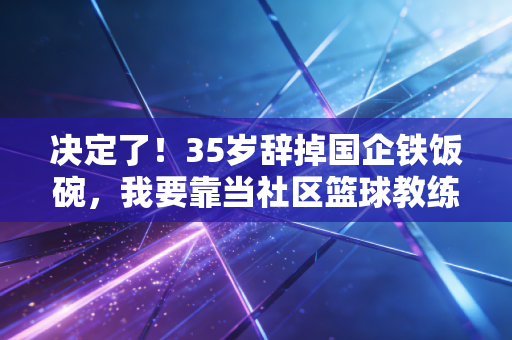 决定了!35岁辞掉国企铁饭碗,我要靠当社区篮球教练活成自己想要的样子 决定了!35岁辞掉国企铁饭碗,我要靠当社区篮球教练活成自己想要的样子