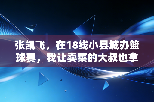 张凯飞，在18线小县城办篮球赛，我让卖菜的大叔也拿了MVP